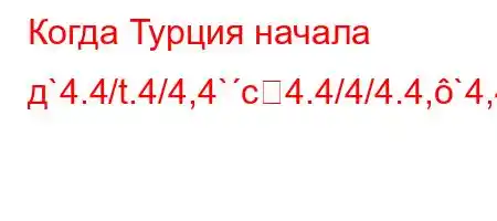 Когда Турция начала д`4.4/t.4/4,4`c4.4/4/4.4,`4,4/t`/,